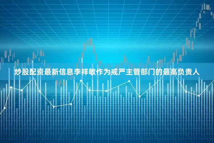 炒股配资最新信息李祥敏作为戒严主管部门的最高负责人