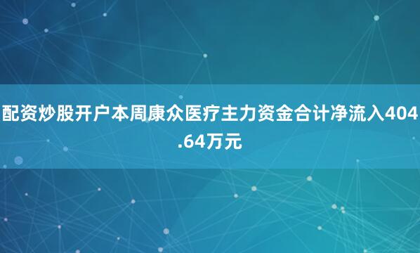 配资炒股开户本周康众医疗主力资金合计净流入404.64万元