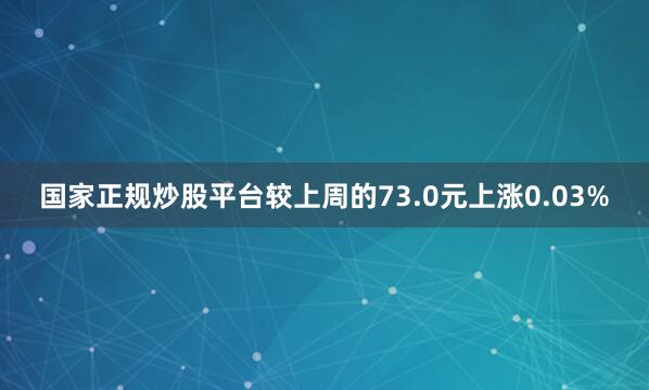 国家正规炒股平台较上周的73.0元上涨0.03%