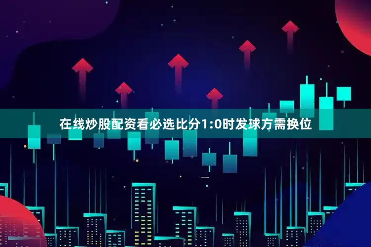 在线炒股配资看必选比分1:0时发球方需换位