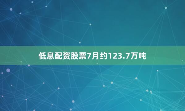 低息配资股票7月约123.7万吨