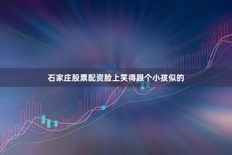 石家庄股票配资脸上笑得跟个小孩似的