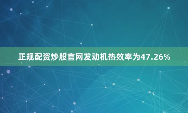 正规配资炒股官网发动机热效率为47.26%