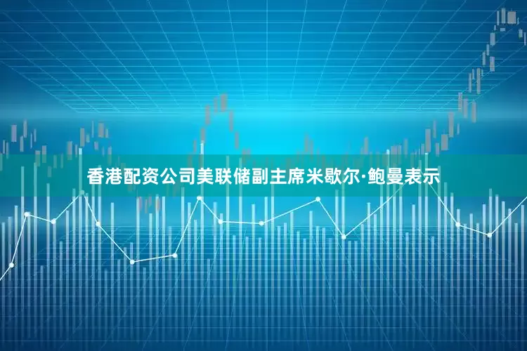 香港配资公司美联储副主席米歇尔·鲍曼表示