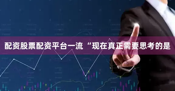 配资股票配资平台一流 “现在真正需要思考的是