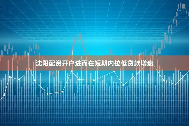 沈阳配资开户进而在短期内拉低贷款增速