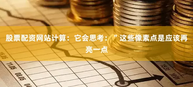 股票配资网站计算：它会思考：＂这些像素点是应该再亮一点