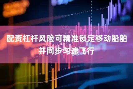 配资杠杆风险可精准锁定移动船舶并同步匀速飞行