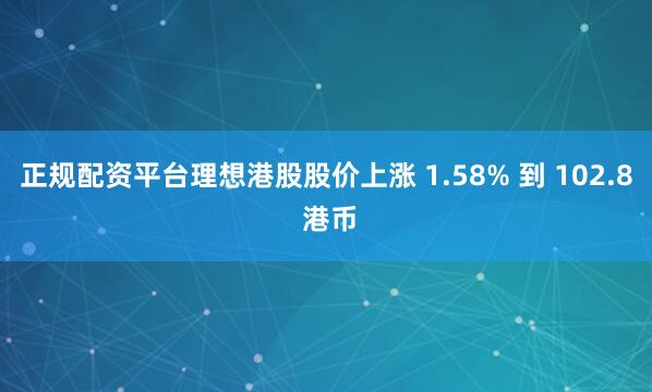 正规配资平台理想港股股价上涨 1.58% 到 102.8 港币