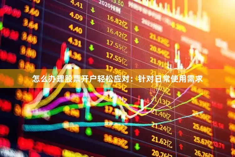 怎么办理股票开户轻松应对：针对日常使用需求