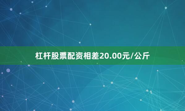 杠杆股票配资相差20.00元/公斤
