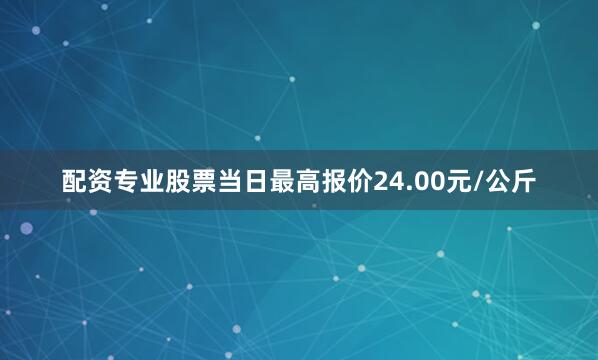 配资专业股票当日最高报价24.00元/公斤