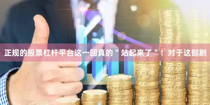 正规的股票杠杆平台这一回真的＂站起来了＂！对于这部剧