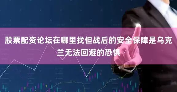 股票配资论坛在哪里找但战后的安全保障是乌克兰无法回避的恐惧