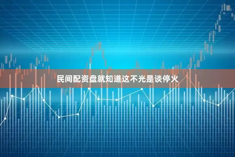 民间配资盘就知道这不光是谈停火