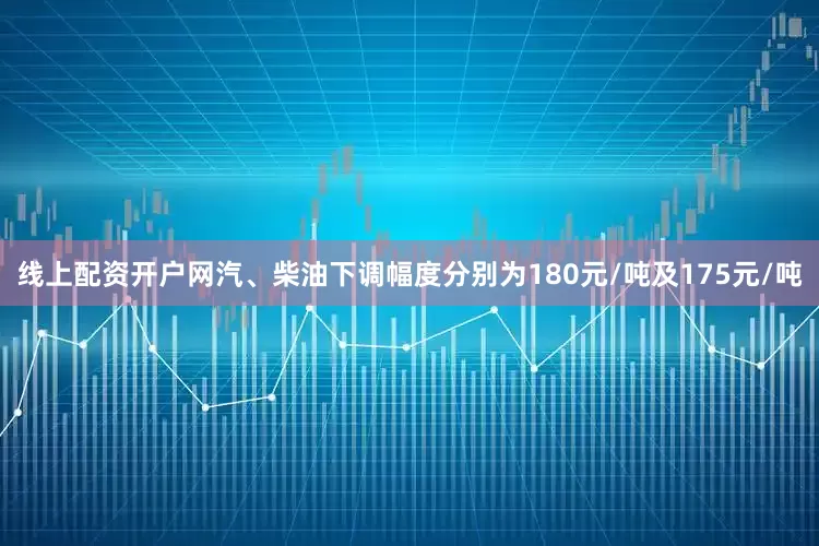 线上配资开户网汽、柴油下调幅度分别为180元/吨及175元/吨