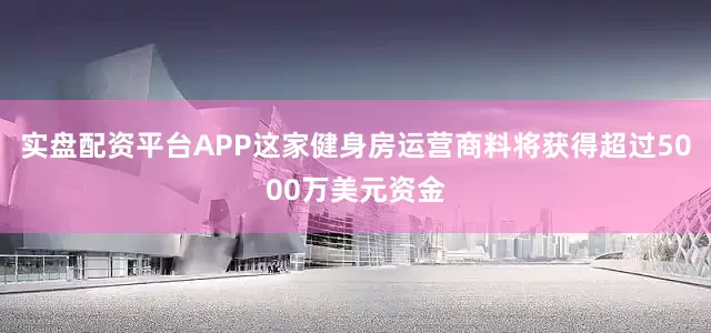 实盘配资平台APP这家健身房运营商料将获得超过5000万美元资金