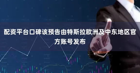 配资平台口碑该预告由特斯拉欧洲及中东地区官方账号发布