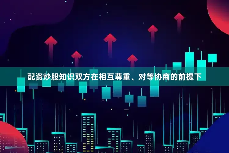 配资炒股知识双方在相互尊重、对等协商的前提下