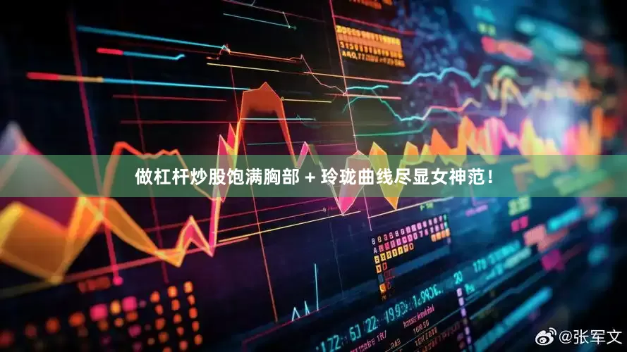 做杠杆炒股饱满胸部 + 玲珑曲线尽显女神范！