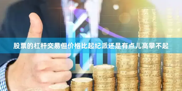 股票的杠杆交易但价格比起纪派还是有点儿高攀不起