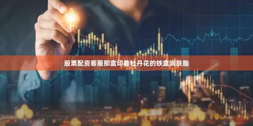 股票配资客服那盒印着牡丹花的铁盒润肤脂